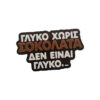 Μαγνητάκι Γλυκό Σοκολάτα. Αστείο 3d Printed μαγνητάκι ψυγείου με ατάκα για γλυκά. Συμφωνείς ότι " Γλυκό Χωρίς Σοκολάτα, δεν είναι Γλυκό";