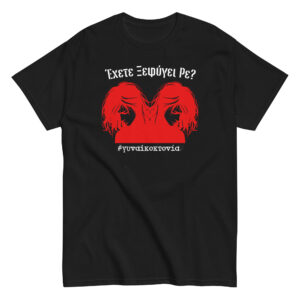Έχετε Ξεφύγει Ρε; T-Shirt. Δεν είναι δολοφονία απλά....Είναι Γυναικοκτονία. Μπλουζάκι με μήνυμα ενάντια σε μια κατάσταση που έχει ξεφύγει.